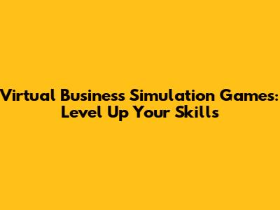 Virtual Business Simulation Games: Level Up Your Skills