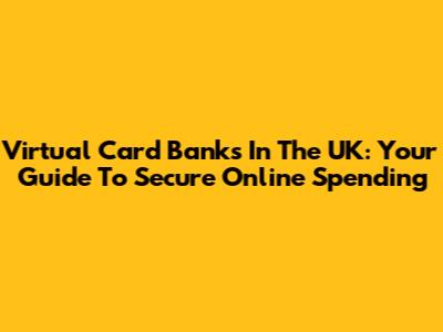 Virtual Card Banks In The UK: Your Guide To Secure Online Spending