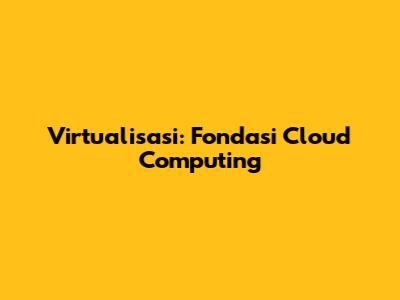 Virtualisasi: Fondasi Cloud Computing
