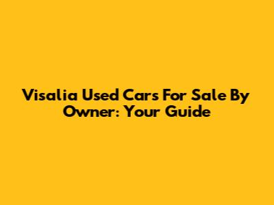 Visalia Used Cars For Sale By Owner: Your Guide