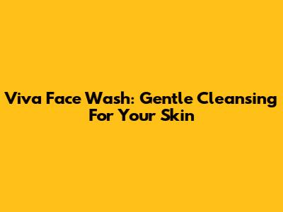 Viva Face Wash: Gentle Cleansing For Your Skin