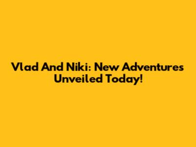 Vlad And Niki: New Adventures Unveiled Today!