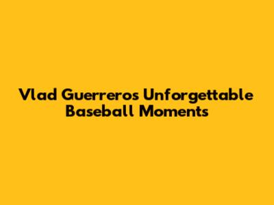 Vlad Guerrero's Unforgettable Baseball Moments