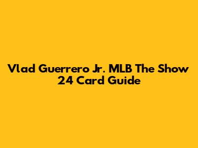 Vlad Guerrero Jr. MLB The Show 24 Card Guide