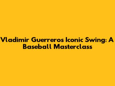 Vladimir Guerrero's Iconic Swing: A Baseball Masterclass