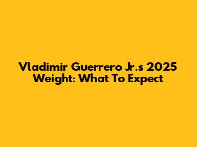 Vladimir Guerrero Jr.'s 2025 Weight: What To Expect