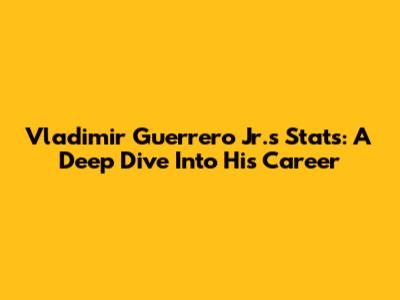Vladimir Guerrero Jr.'s Stats: A Deep Dive Into His Career
