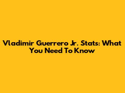 Vladimir Guerrero Jr. Stats: What You Need To Know