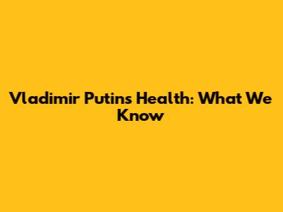 Vladimir Putin's Health: What We Know