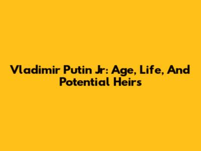 Vladimir Putin Jr: Age, Life, And Potential Heirs