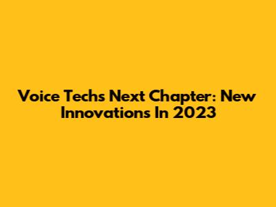 Voice Tech's Next Chapter: New Innovations In 2023
