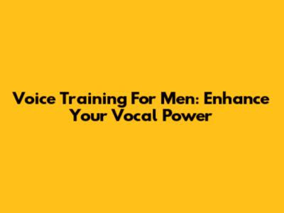 Voice Training For Men: Enhance Your Vocal Power