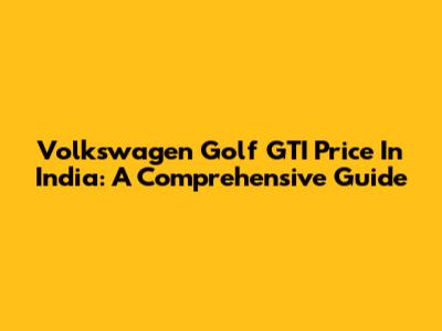 Volkswagen Golf GTI Price In India: A Comprehensive Guide