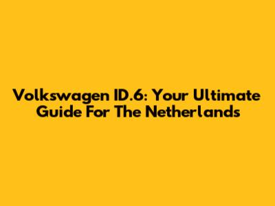 Volkswagen ID.6: Your Ultimate Guide For The Netherlands