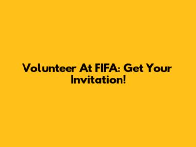 Volunteer At FIFA: Get Your Invitation!