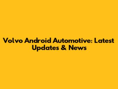 Volvo Android Automotive: Latest Updates & News