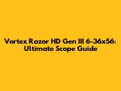 Vortex Razor HD Gen III 6-36x56: Ultimate Scope Guide
