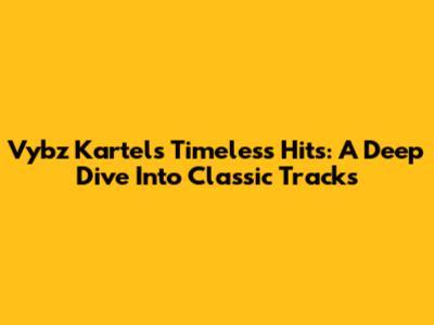 Vybz Kartel's Timeless Hits: A Deep Dive Into Classic Tracks
