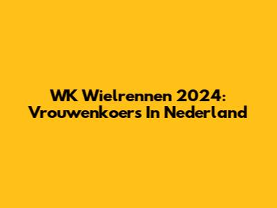 WK Wielrennen 2024: Vrouwenkoers In Nederland