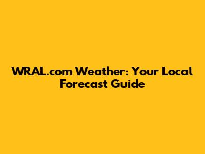 WRAL.com Weather: Your Local Forecast Guide