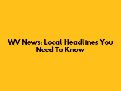 WV News: Local Headlines You Need To Know