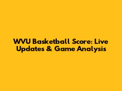 WVU Basketball Score: Live Updates & Game Analysis