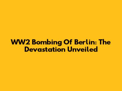 WW2 Bombing Of Berlin: The Devastation Unveiled