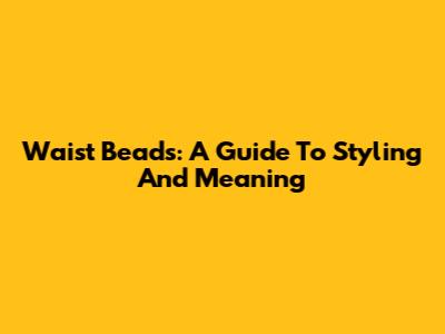 Waist Beads: A Guide To Styling And Meaning