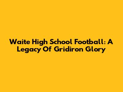 Waite High School Football: A Legacy Of Gridiron Glory