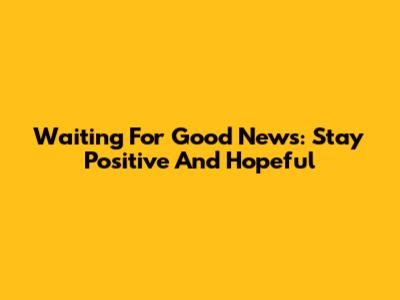 Waiting For Good News: Stay Positive And Hopeful