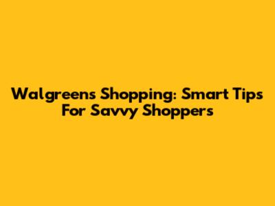 Walgreens Shopping: Smart Tips For Savvy Shoppers