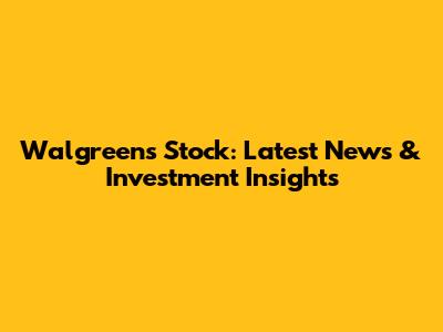 Walgreens Stock: Latest News & Investment Insights