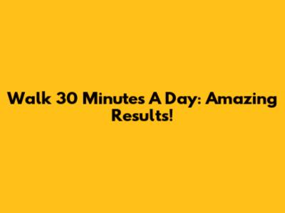 Walk 30 Minutes A Day: Amazing Results!