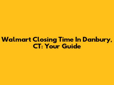 Walmart Closing Time In Danbury, CT: Your Guide