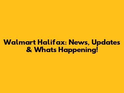 Walmart Halifax: News, Updates & What's Happening!
