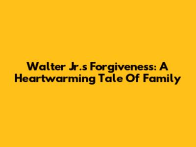 Walter Jr.'s Forgiveness: A Heartwarming Tale Of Family
