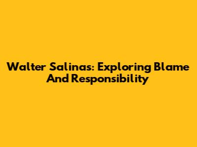 Walter Salinas: Exploring Blame And Responsibility
