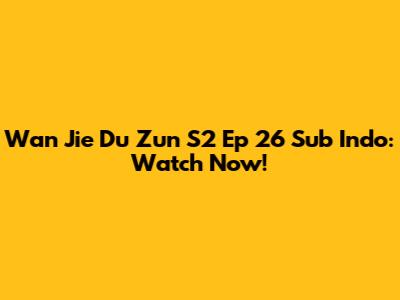 Wan Jie Du Zun S2 Ep 26 Sub Indo: Watch Now!