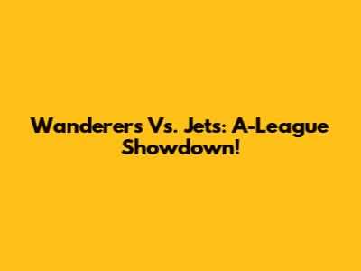 Wanderers Vs. Jets: A-League Showdown!