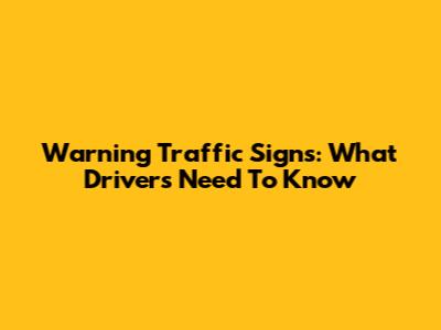 Warning Traffic Signs: What Drivers Need To Know