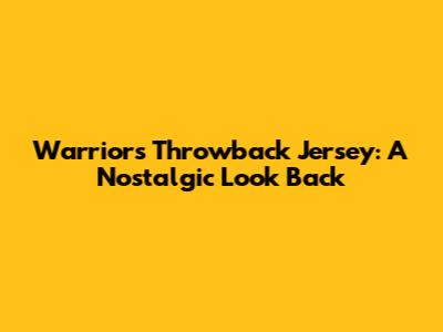 Warriors Throwback Jersey: A Nostalgic Look Back