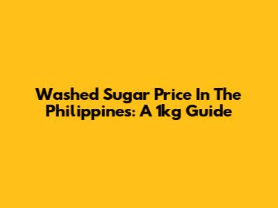 Washed Sugar Price In The Philippines: A 1kg Guide