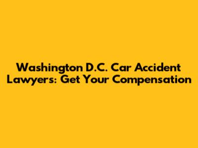 Washington D.C. Car Accident Lawyers: Get Your Compensation