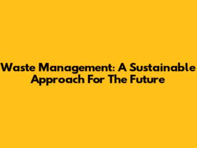 Waste Management: A Sustainable Approach For The Future