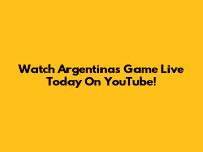 Watch Argentina's Game Live Today On YouTube!