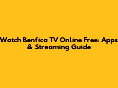Watch Benfica TV Online Free: Apps & Streaming Guide
