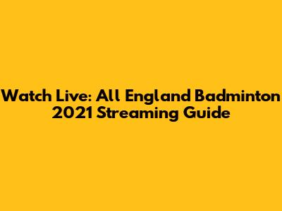 Watch Live: All England Badminton 2021 Streaming Guide