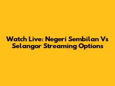 Watch Live: Negeri Sembilan Vs Selangor Streaming Options