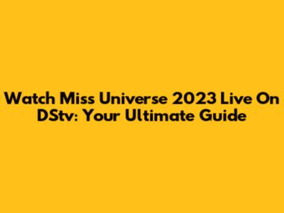 Watch Miss Universe 2023 Live On DStv: Your Ultimate Guide