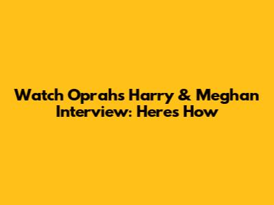 Watch Oprah's Harry & Meghan Interview: Here's How